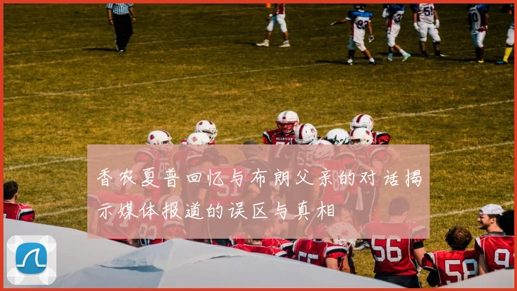 香农夏普回忆与布朗父亲的对话揭示媒体报道的误区与真相