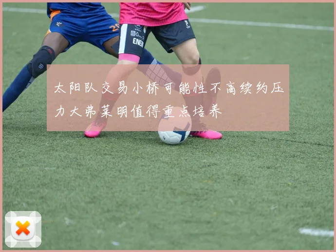 太阳队交易小桥可能性不高续约压力大弗莱明值得重点培养