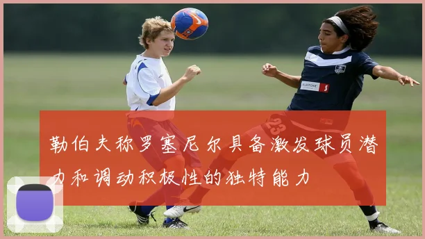 勒伯夫称罗塞尼尔具备激发球员潜力和调动积极性的独特能力