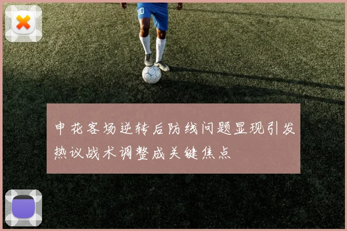 申花客场逆转后防线问题显现引发热议战术调整成关键焦点
