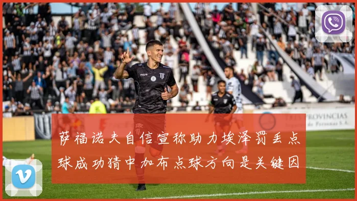 萨福诺夫自信宣称助力埃泽罚丢点球成功猜中加布点球方向是关键因素
