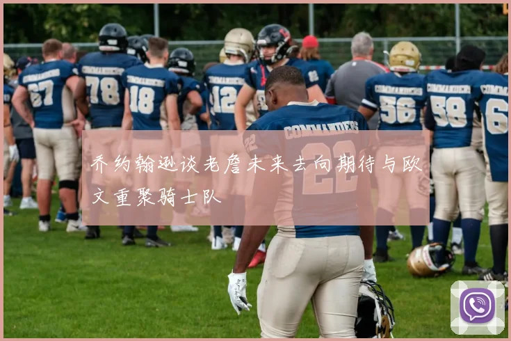 乔约翰逊谈老詹未来去向期待与欧文重聚骑士队