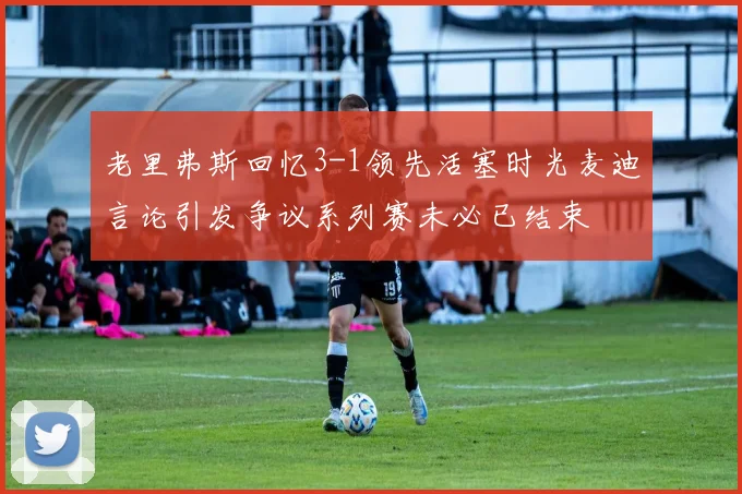 老里弗斯回忆3-1领先活塞时光麦迪言论引发争议系列赛未必已结束