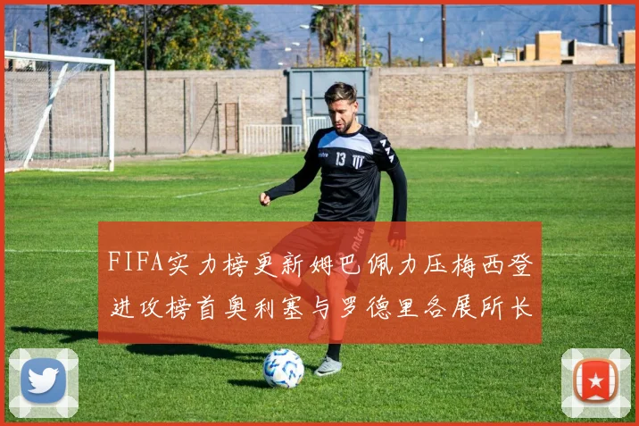 FIFA实力榜更新姆巴佩力压梅西登进攻榜首奥利塞与罗德里各展所长