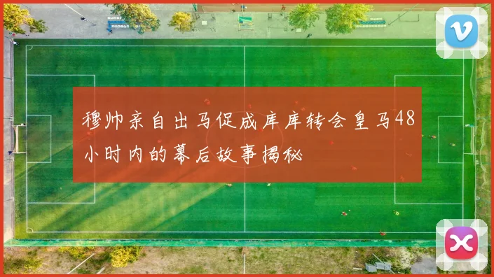 穆帅亲自出马促成库库转会皇马48小时内的幕后故事揭秘