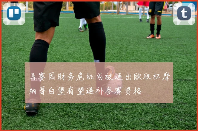 马赛因财务危机或被逐出欧联杯摩纳哥白堡有望递补参赛资格