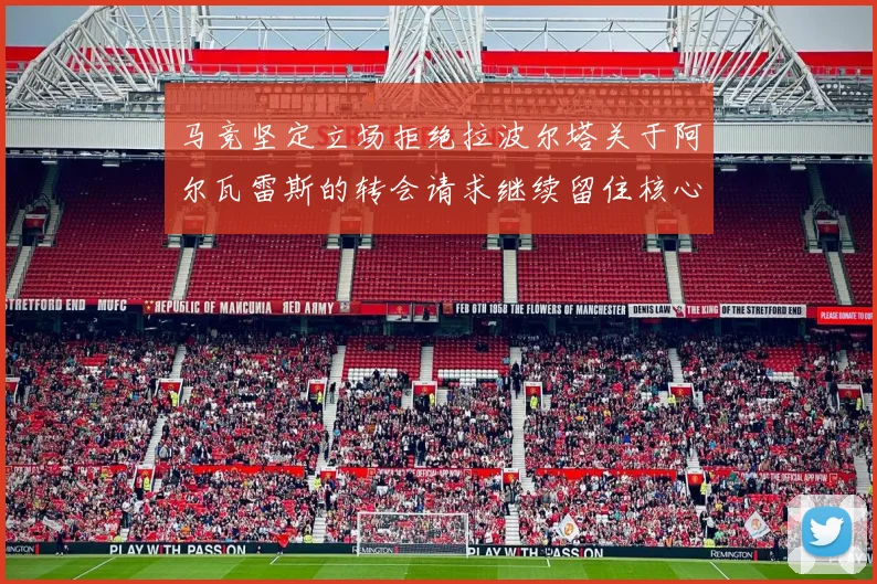 马竞坚定立场拒绝拉波尔塔关于阿尔瓦雷斯的转会请求继续留住核心球员