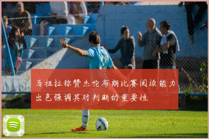 马祖拉称赞杰伦布朗比赛阅读能力出色强调其对判断的重要性