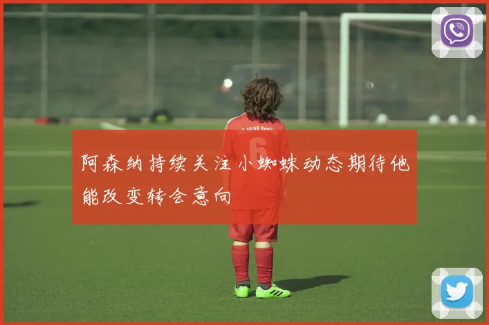 阿森纳持续关注小蜘蛛动态期待他能改变转会意向
