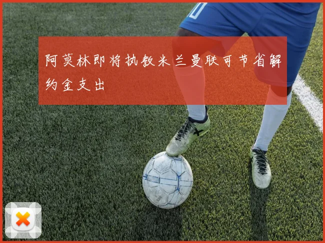 阿莫林即将执教米兰曼联可节省解约金支出