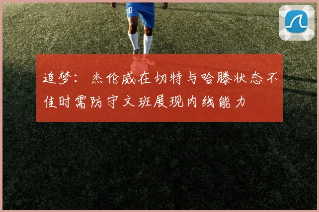 追梦：杰伦威在切特与哈滕状态不佳时需防守文班展现内线能力