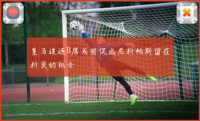 皇马追逐B席或将促成尼科帕斯留在科莫的机会