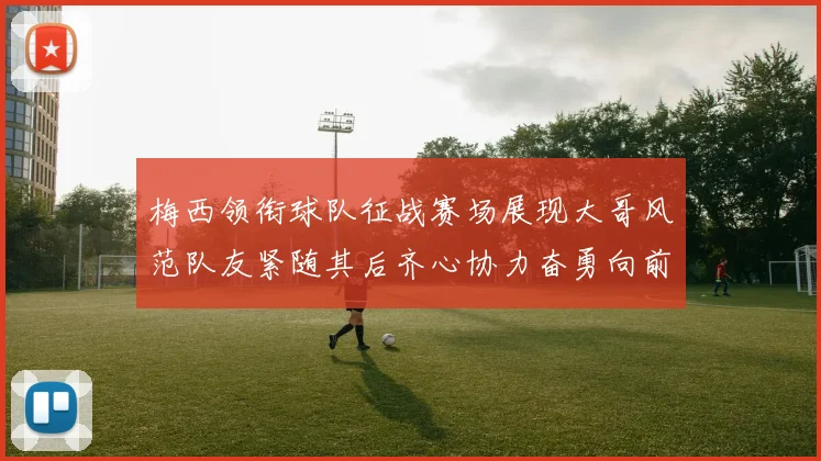 梅西领衔球队征战赛场展现大哥风范队友紧随其后齐心协力奋勇向前