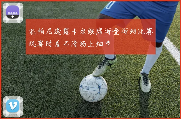 孔帕尼透露卡尔缺席海登海姆比赛观赛时看不清场上细节