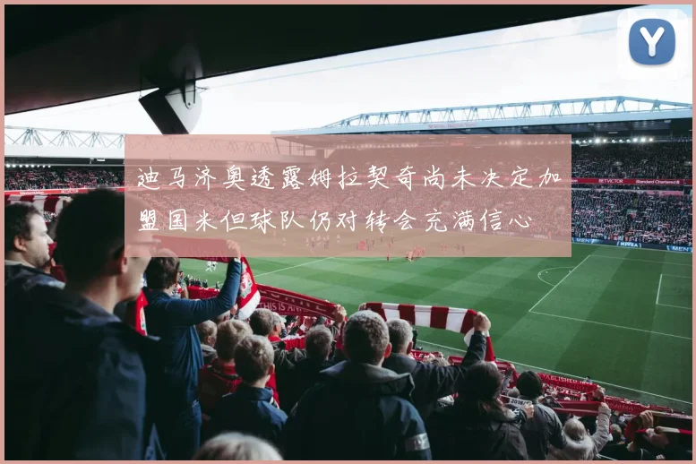 迪马济奥透露姆拉契奇尚未决定加盟国米但球队仍对转会充满信心