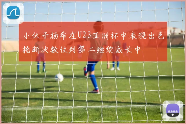 小伙子杨希在U23亚洲杯中表现出色抢断次数位列第二继续成长中